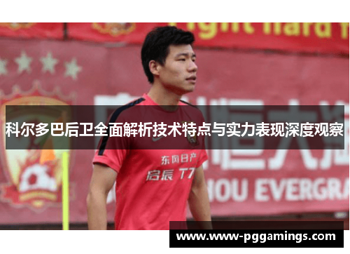 科尔多巴后卫全面解析技术特点与实力表现深度观察
