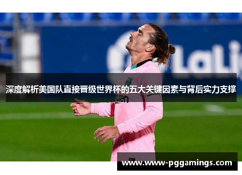 深度解析美国队直接晋级世界杯的五大关键因素与背后实力支撑