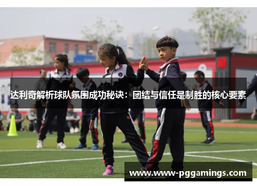 达利奇解析球队氛围成功秘诀：团结与信任是制胜的核心要素