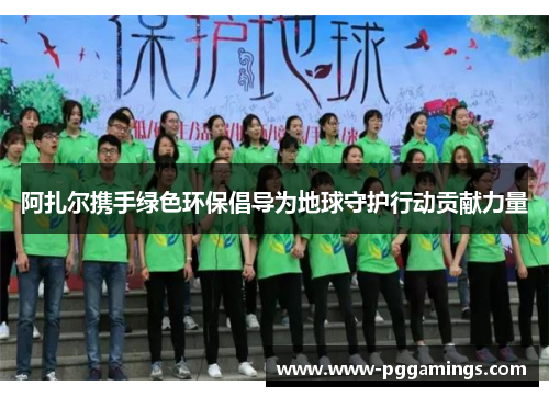 阿扎尔携手绿色环保倡导为地球守护行动贡献力量 阿扎尔携手绿色环保倡导为地球守护行动贡献力量