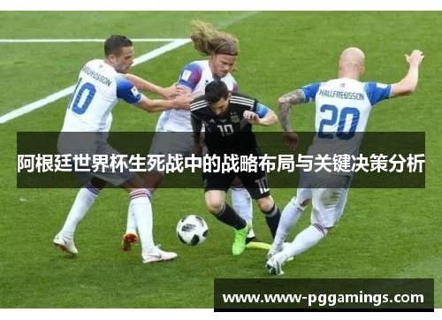 阿根廷世界杯生死战中的战略布局与关键决策分析 阿根廷世界杯生死战中的战略布局与关键决策分析