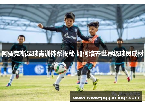 阿贾克斯足球青训体系揭秘 如何培养世界级球员成材