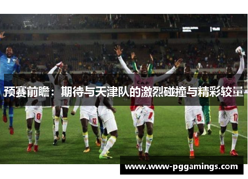 预赛前瞻：期待与天津队的激烈碰撞与精彩较量