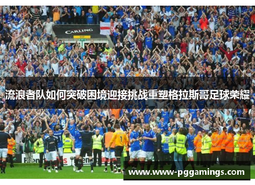 流浪者队如何突破困境迎接挑战重塑格拉斯哥足球荣耀